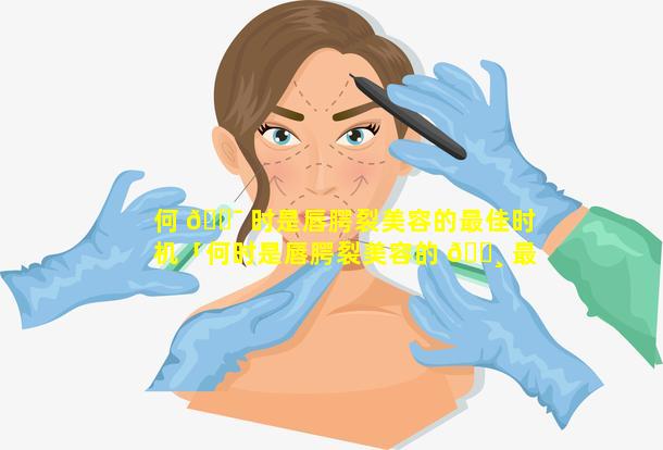 何 🐯 时是唇腭裂美容的最佳时机「何时是唇腭裂美容的 🌸 最佳时机呢」